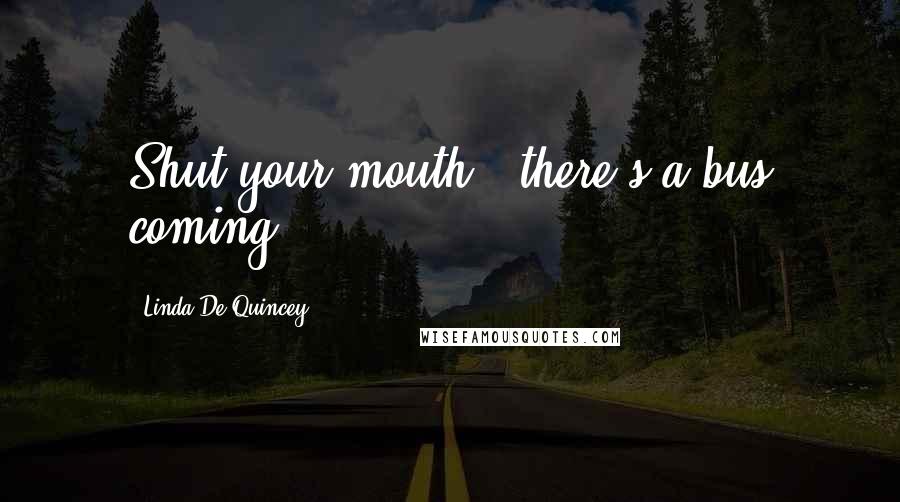 Linda De Quincey Quotes: Shut your mouth - there's a bus coming.