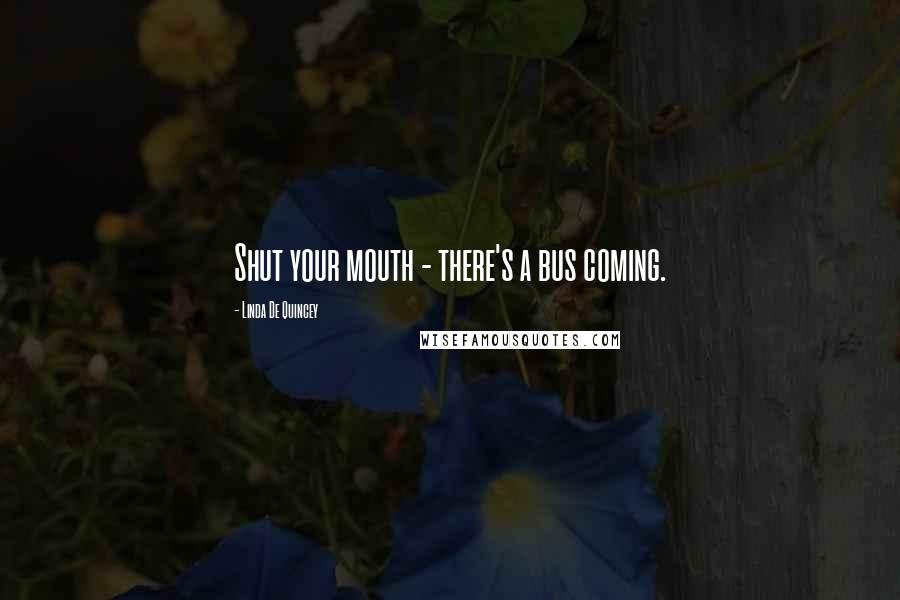 Linda De Quincey Quotes: Shut your mouth - there's a bus coming.