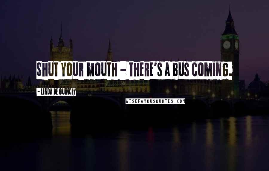 Linda De Quincey Quotes: Shut your mouth - there's a bus coming.