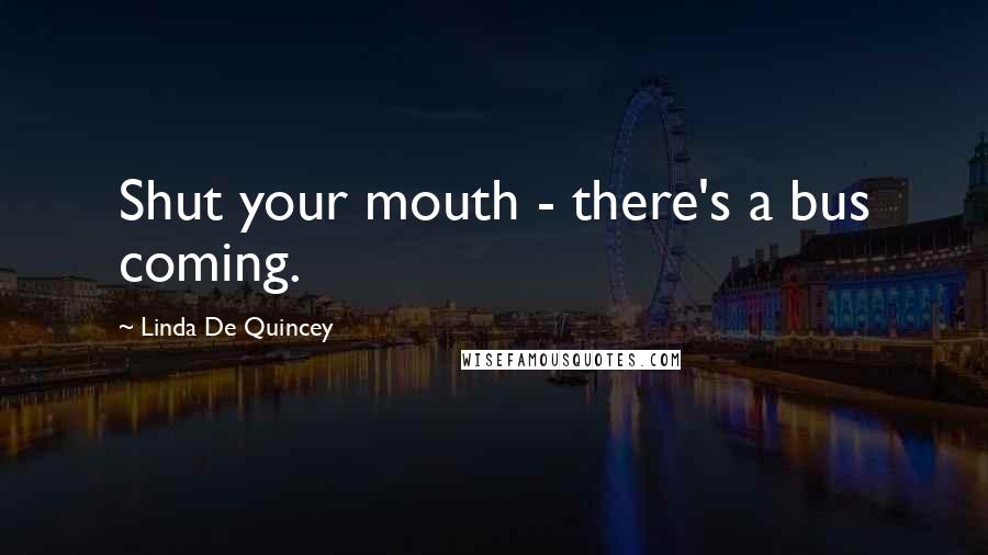 Linda De Quincey Quotes: Shut your mouth - there's a bus coming.