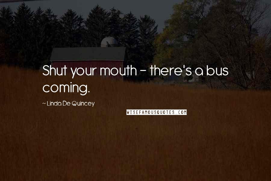 Linda De Quincey Quotes: Shut your mouth - there's a bus coming.