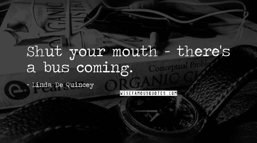 Linda De Quincey Quotes: Shut your mouth - there's a bus coming.