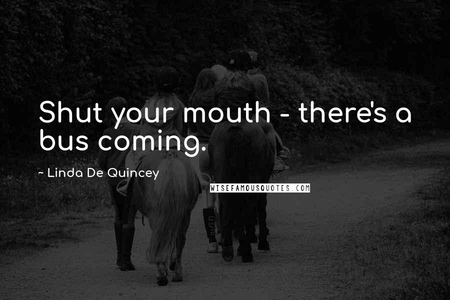 Linda De Quincey Quotes: Shut your mouth - there's a bus coming.