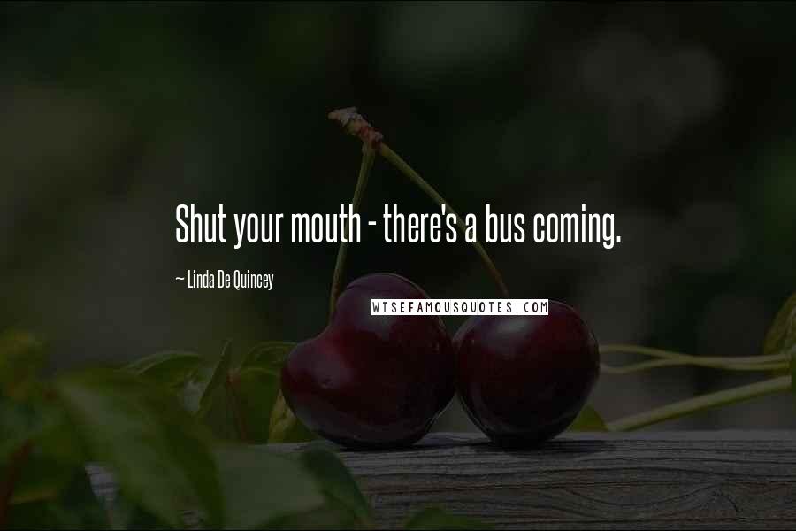 Linda De Quincey Quotes: Shut your mouth - there's a bus coming.