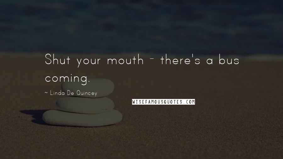 Linda De Quincey Quotes: Shut your mouth - there's a bus coming.