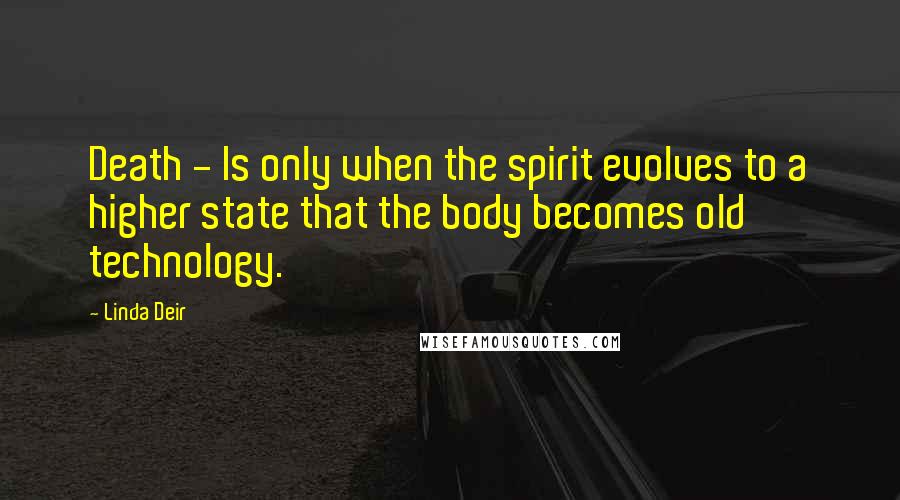Linda Deir Quotes: Death - Is only when the spirit evolves to a higher state that the body becomes old technology.
