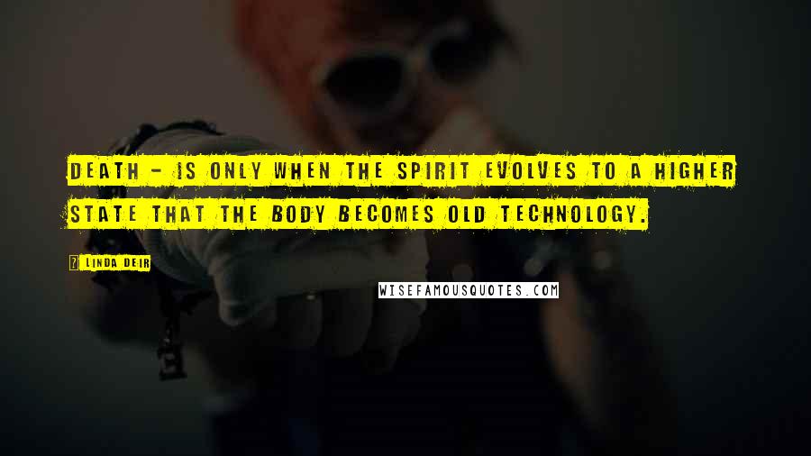 Linda Deir Quotes: Death - Is only when the spirit evolves to a higher state that the body becomes old technology.