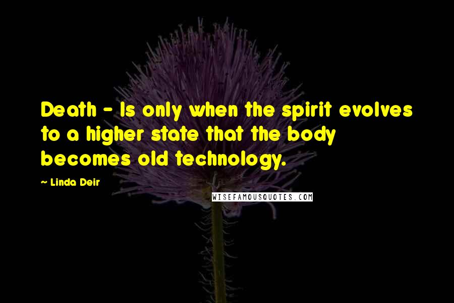 Linda Deir Quotes: Death - Is only when the spirit evolves to a higher state that the body becomes old technology.