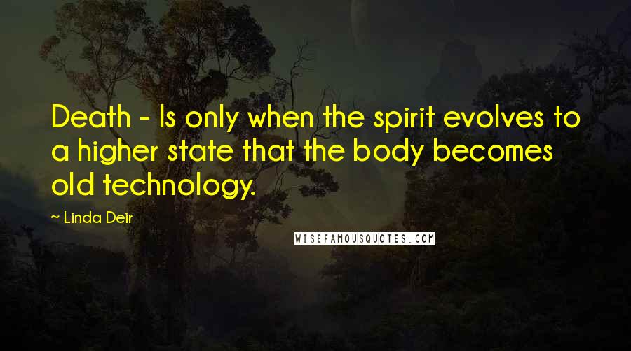 Linda Deir Quotes: Death - Is only when the spirit evolves to a higher state that the body becomes old technology.
