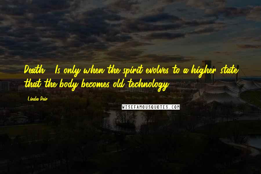 Linda Deir Quotes: Death - Is only when the spirit evolves to a higher state that the body becomes old technology.