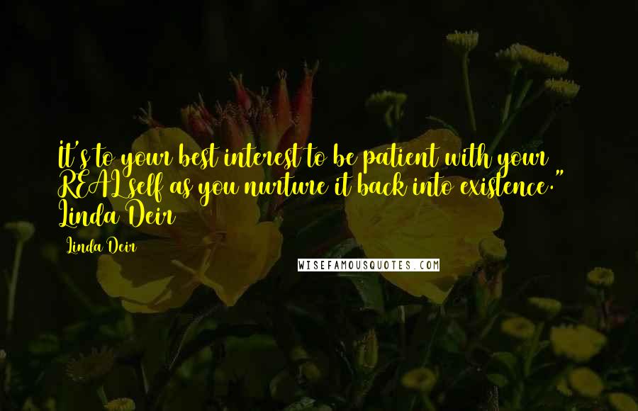 Linda Deir Quotes: It's to your best interest to be patient with your REAL self as you nurture it back into existence." ~ Linda Deir