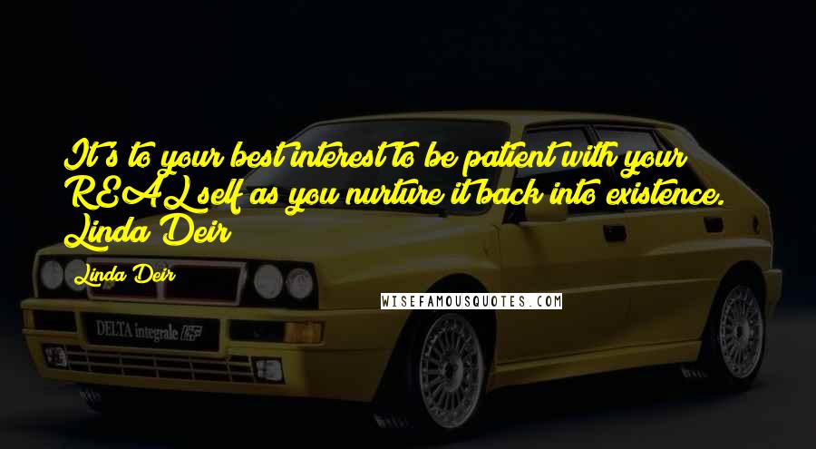 Linda Deir Quotes: It's to your best interest to be patient with your REAL self as you nurture it back into existence." ~ Linda Deir