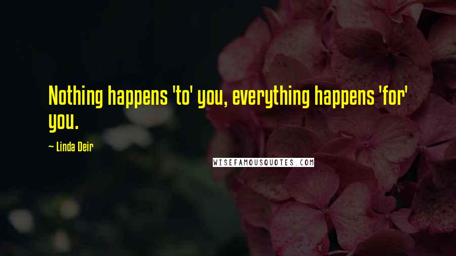Linda Deir Quotes: Nothing happens 'to' you, everything happens 'for' you.