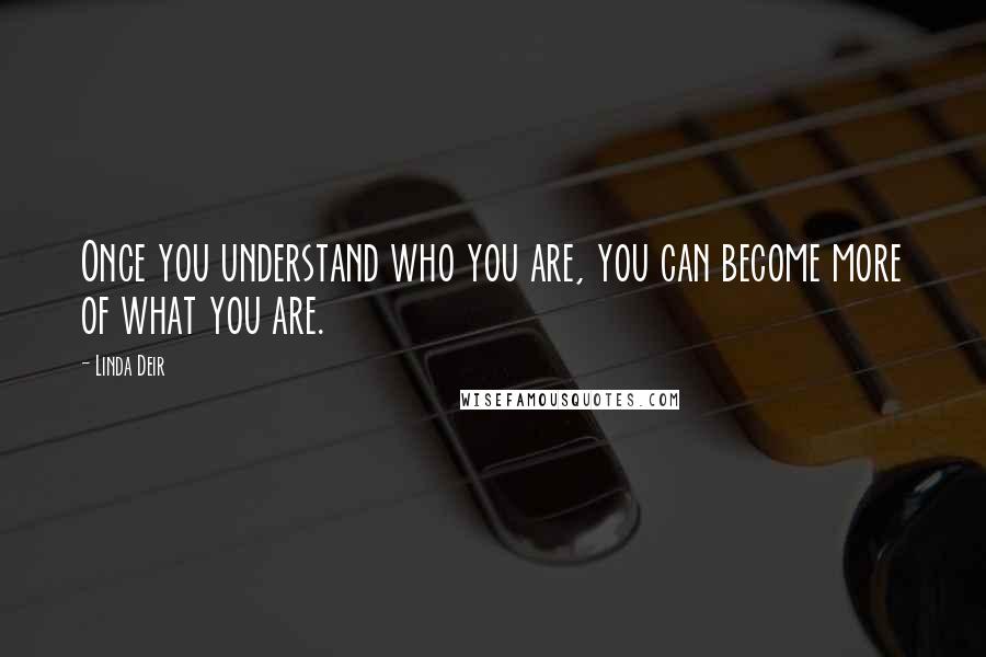 Linda Deir Quotes: Once you understand who you are, you can become more of what you are.