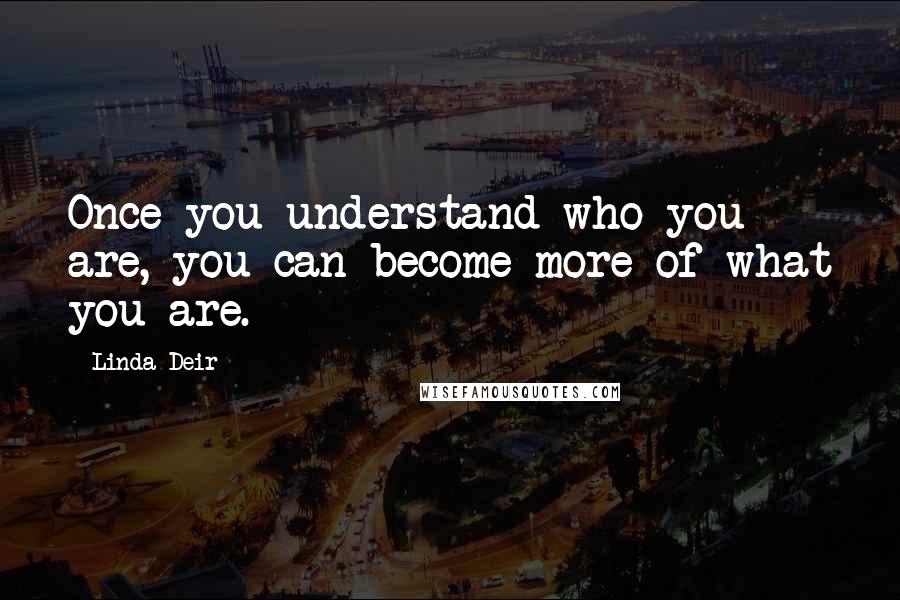 Linda Deir Quotes: Once you understand who you are, you can become more of what you are.