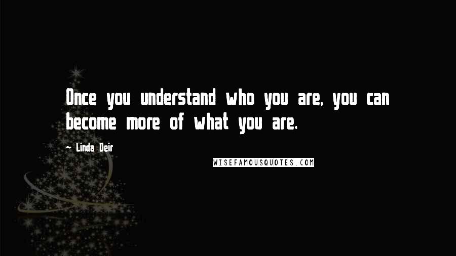 Linda Deir Quotes: Once you understand who you are, you can become more of what you are.