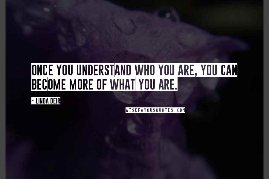 Linda Deir Quotes: Once you understand who you are, you can become more of what you are.