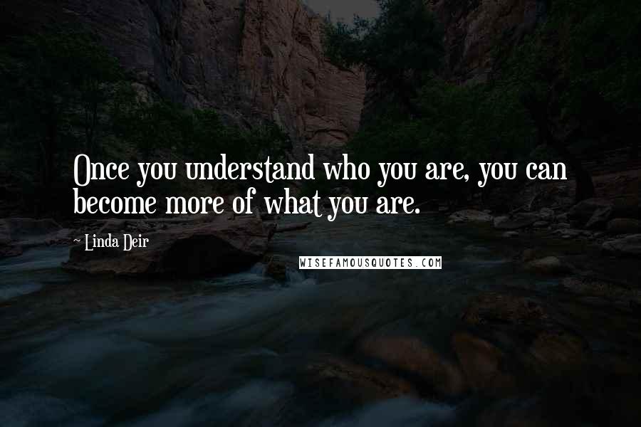 Linda Deir Quotes: Once you understand who you are, you can become more of what you are.