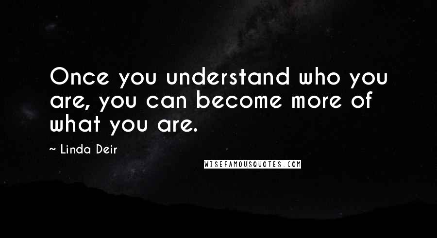 Linda Deir Quotes: Once you understand who you are, you can become more of what you are.