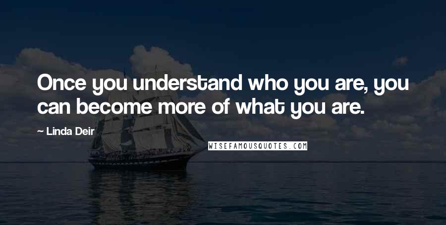 Linda Deir Quotes: Once you understand who you are, you can become more of what you are.