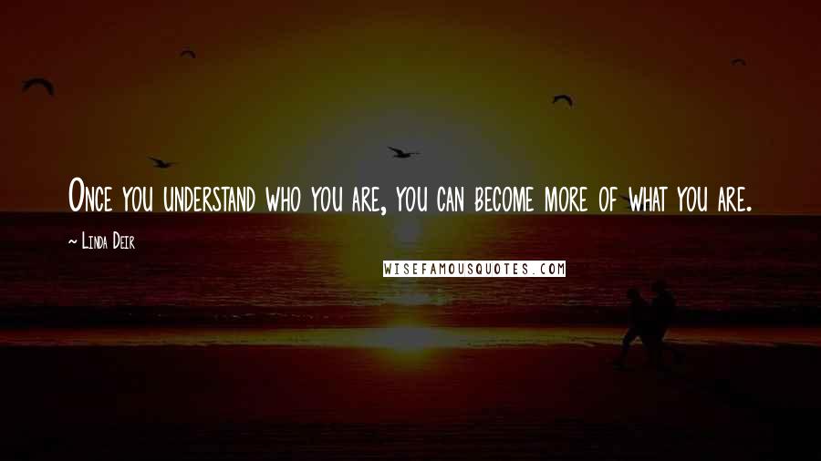 Linda Deir Quotes: Once you understand who you are, you can become more of what you are.