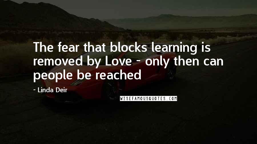 Linda Deir Quotes: The fear that blocks learning is removed by Love - only then can people be reached