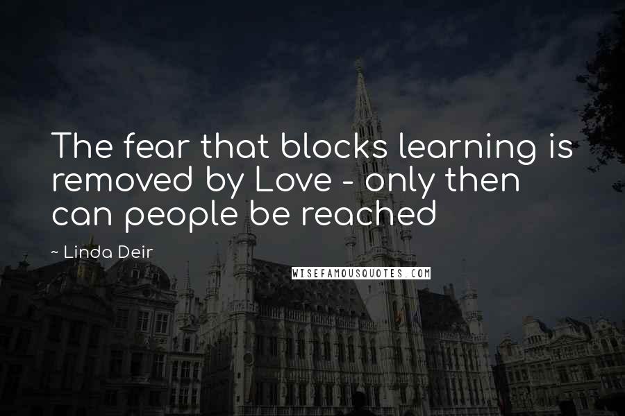 Linda Deir Quotes: The fear that blocks learning is removed by Love - only then can people be reached