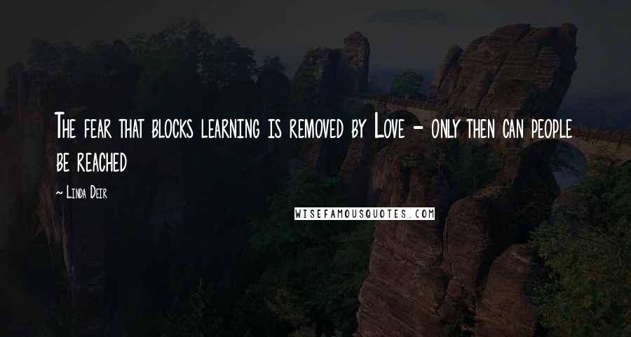 Linda Deir Quotes: The fear that blocks learning is removed by Love - only then can people be reached