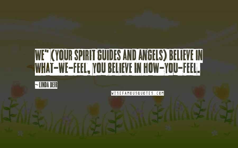 Linda Deir Quotes: We" (your spirit guides and angels) believe in what-we-feel, you believe in how-you-feel.