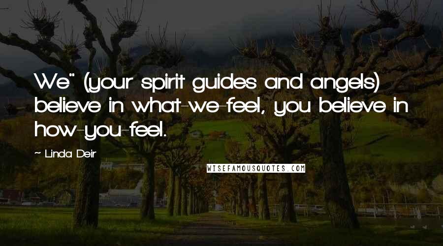 Linda Deir Quotes: We" (your spirit guides and angels) believe in what-we-feel, you believe in how-you-feel.