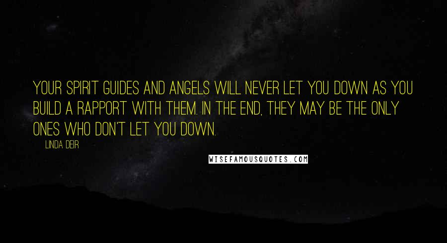 Linda Deir Quotes: Your Spirit Guides and Angels will never let you down as you build a rapport with them. In the end, they may be the only ones who don't let you down.
