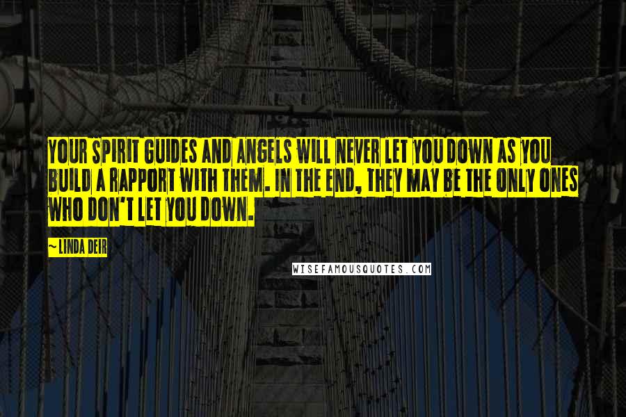 Linda Deir Quotes: Your Spirit Guides and Angels will never let you down as you build a rapport with them. In the end, they may be the only ones who don't let you down.