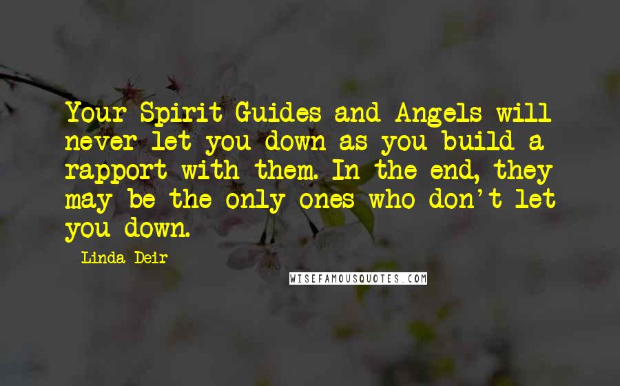 Linda Deir Quotes: Your Spirit Guides and Angels will never let you down as you build a rapport with them. In the end, they may be the only ones who don't let you down.