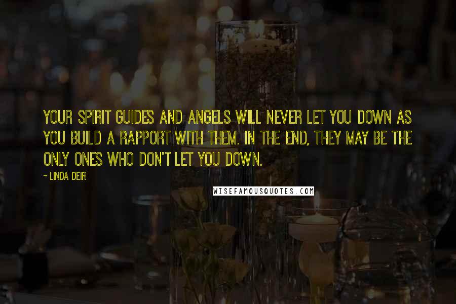 Linda Deir Quotes: Your Spirit Guides and Angels will never let you down as you build a rapport with them. In the end, they may be the only ones who don't let you down.