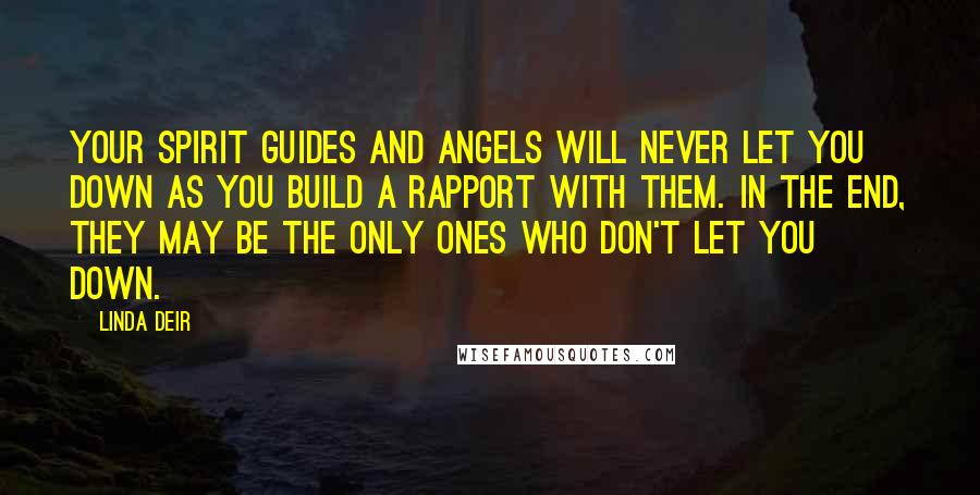 Linda Deir Quotes: Your Spirit Guides and Angels will never let you down as you build a rapport with them. In the end, they may be the only ones who don't let you down.