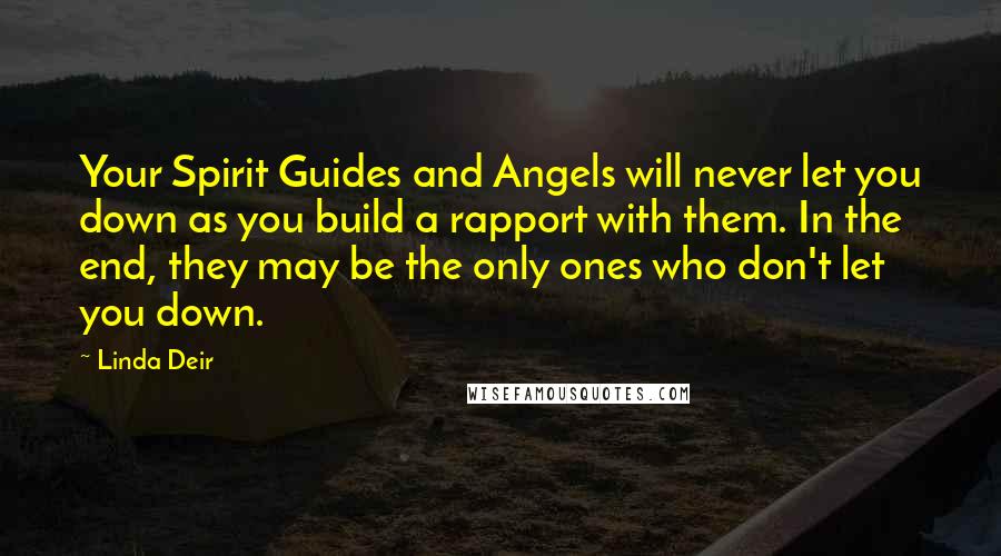 Linda Deir Quotes: Your Spirit Guides and Angels will never let you down as you build a rapport with them. In the end, they may be the only ones who don't let you down.