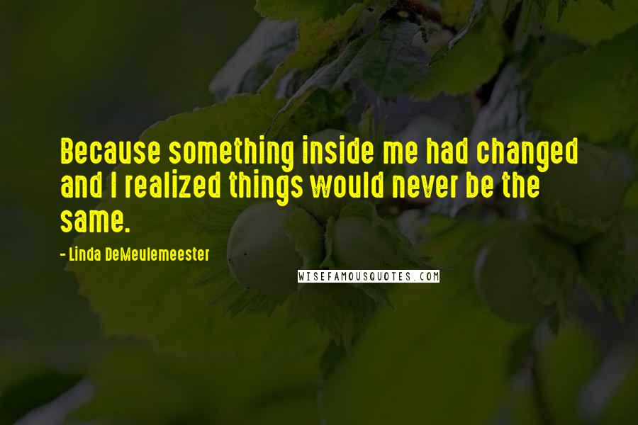 Linda DeMeulemeester Quotes: Because something inside me had changed and I realized things would never be the same.