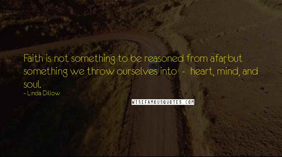 Linda Dillow Quotes: Faith is not something to be reasoned from afar, but something we throw ourselves into  -  heart, mind, and soul.