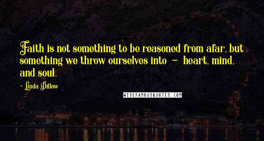 Linda Dillow Quotes: Faith is not something to be reasoned from afar, but something we throw ourselves into  -  heart, mind, and soul.