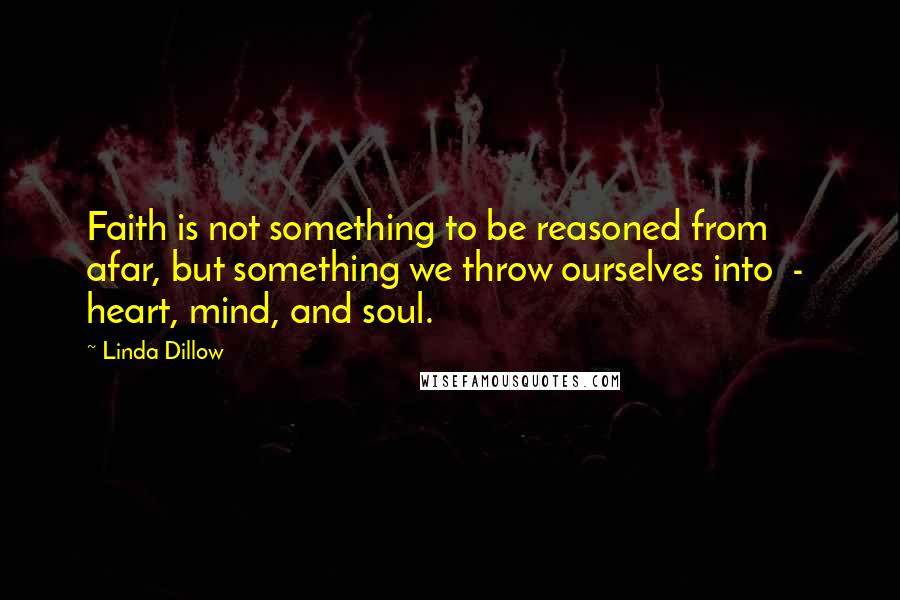 Linda Dillow Quotes: Faith is not something to be reasoned from afar, but something we throw ourselves into  -  heart, mind, and soul.