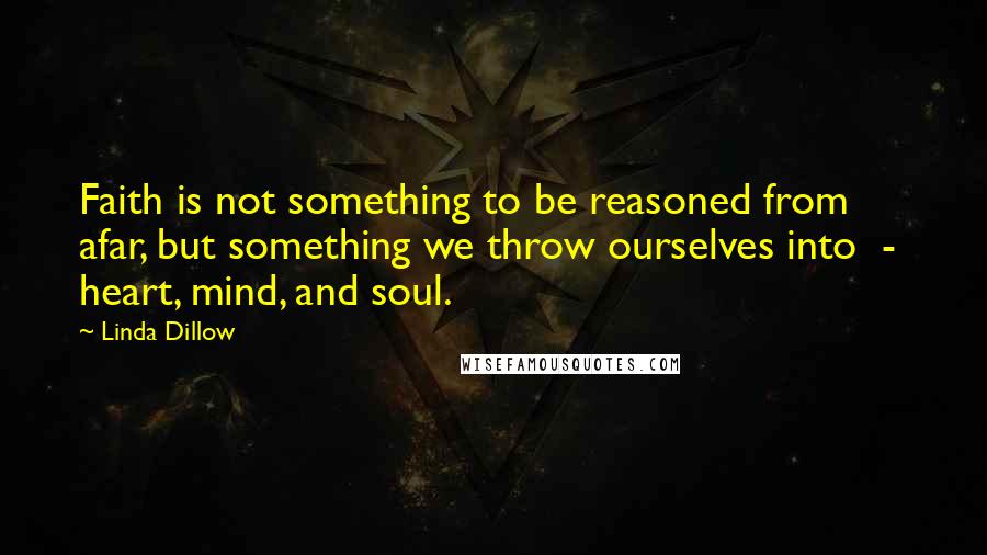 Linda Dillow Quotes: Faith is not something to be reasoned from afar, but something we throw ourselves into  -  heart, mind, and soul.