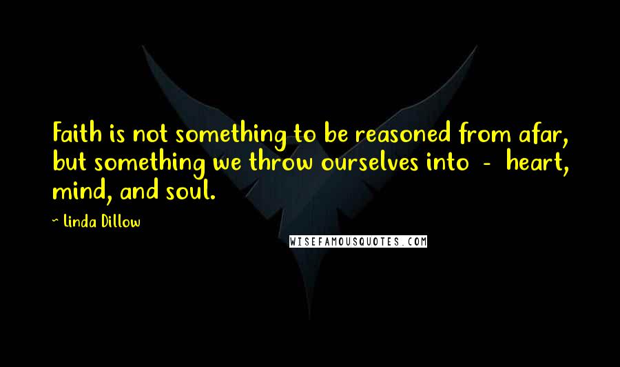 Linda Dillow Quotes: Faith is not something to be reasoned from afar, but something we throw ourselves into  -  heart, mind, and soul.