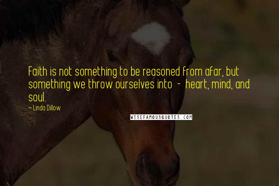 Linda Dillow Quotes: Faith is not something to be reasoned from afar, but something we throw ourselves into  -  heart, mind, and soul.