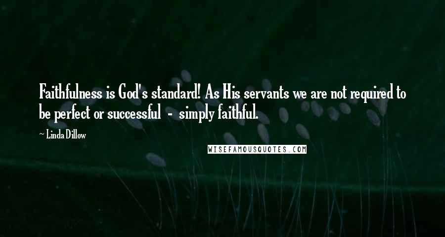 Linda Dillow Quotes: Faithfulness is God's standard! As His servants we are not required to be perfect or successful  -  simply faithful.