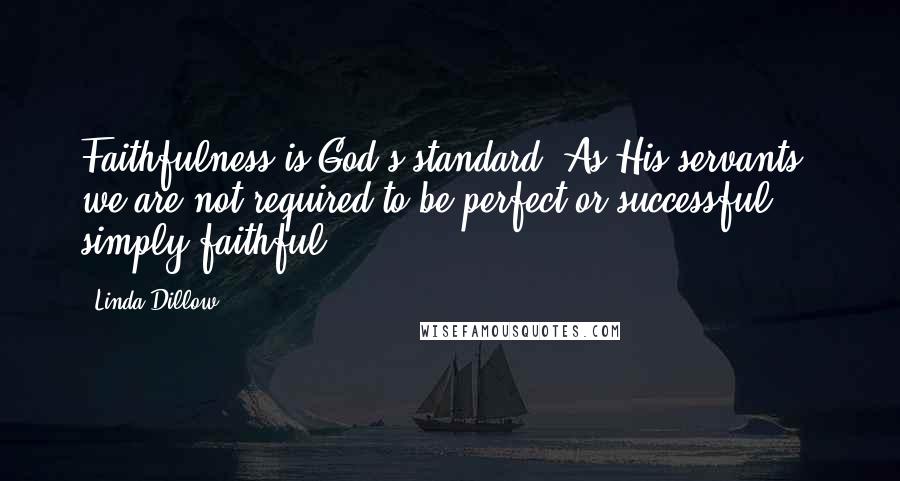 Linda Dillow Quotes: Faithfulness is God's standard! As His servants we are not required to be perfect or successful  -  simply faithful.