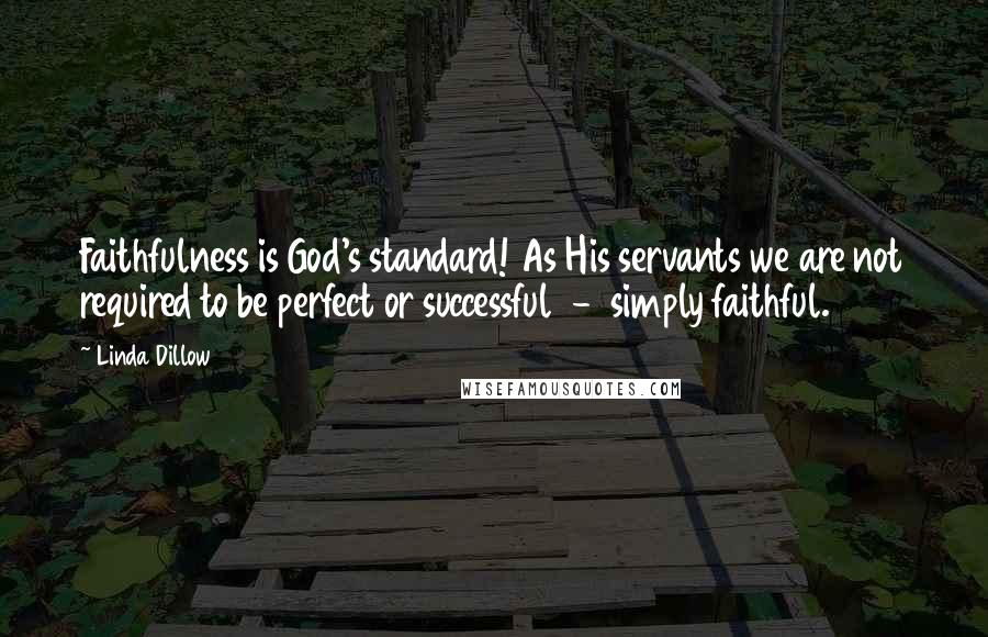 Linda Dillow Quotes: Faithfulness is God's standard! As His servants we are not required to be perfect or successful  -  simply faithful.