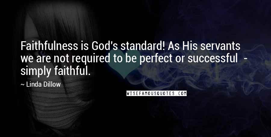 Linda Dillow Quotes: Faithfulness is God's standard! As His servants we are not required to be perfect or successful  -  simply faithful.