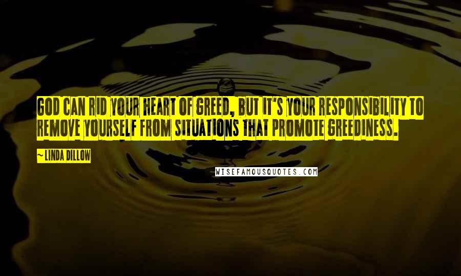 Linda Dillow Quotes: God can rid your heart of greed, but it's your responsibility to remove yourself from situations that promote greediness.