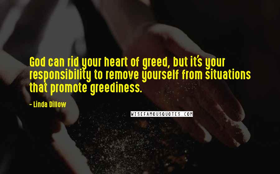 Linda Dillow Quotes: God can rid your heart of greed, but it's your responsibility to remove yourself from situations that promote greediness.
