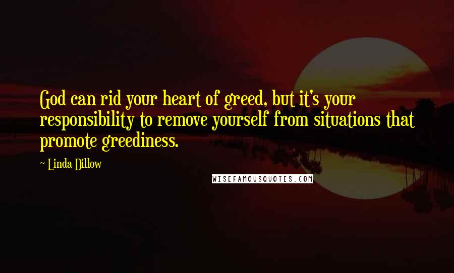 Linda Dillow Quotes: God can rid your heart of greed, but it's your responsibility to remove yourself from situations that promote greediness.